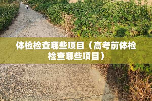 体检检查哪些项目（高考前体检检查哪些项目）