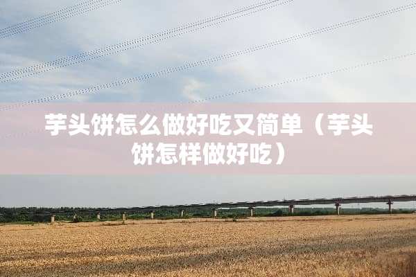 芋头饼怎么做好吃又简单（芋头饼怎样做好吃）