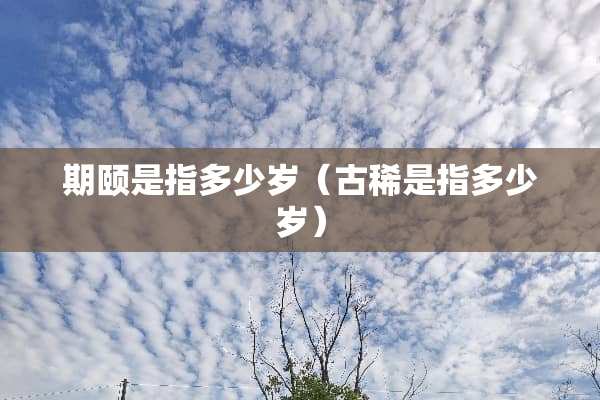 期颐是指多少岁（古稀是指多少岁）