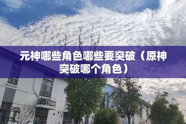元神哪些角色哪些要突破（原神突破哪个角色）