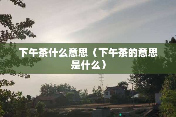 下午茶什么意思（下午茶的意思是什么）