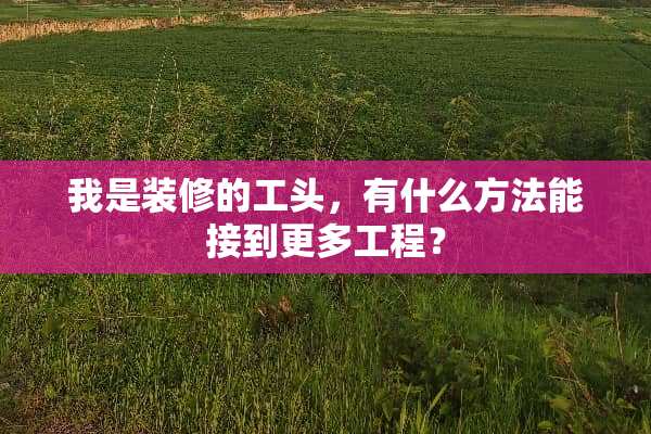 我是装修的工头，有什么方法能接到更多工程？