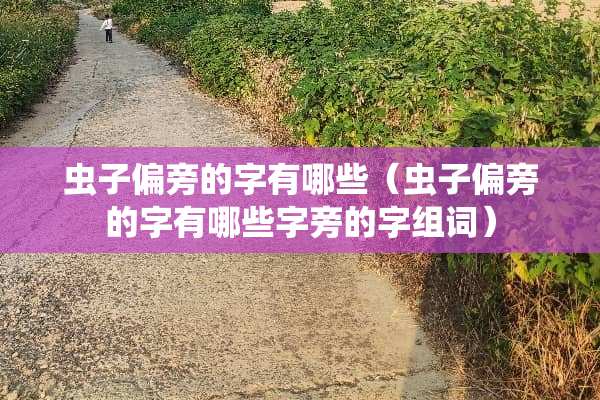 虫子偏旁的字有哪些（虫子偏旁的字有哪些字旁的字组词）