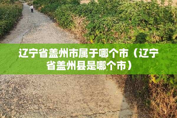 辽宁省盖州市属于哪个市（辽宁省盖州县是哪个市）