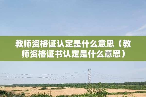 教师资格证认定是什么意思（教师资格证书认定是什么意思）