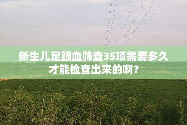 新生儿足跟血筛查35项需要多久才能检查出来的啊？