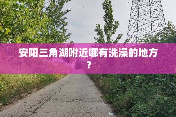 安阳三角湖附近哪有洗澡的地方？
