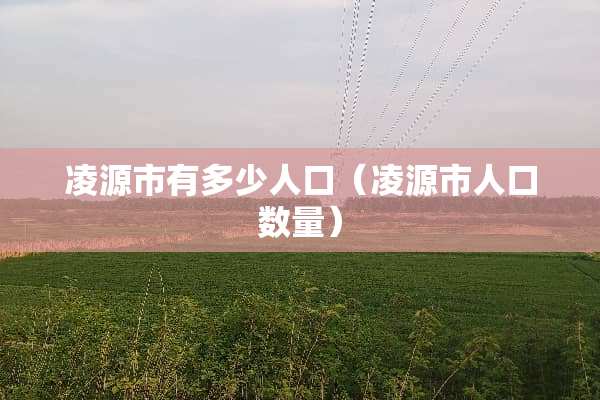 凌源市有多少人口（凌源市人口数量）