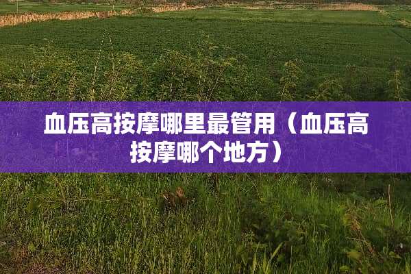 血压高按摩哪里最管用（血压高按摩哪个地方）