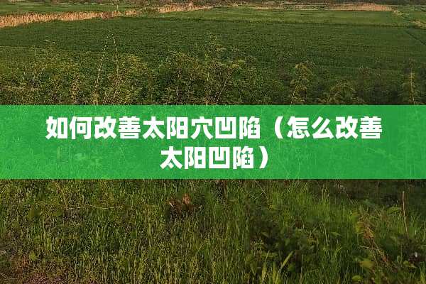 如何改善太阳穴凹陷（怎么改善太阳凹陷）