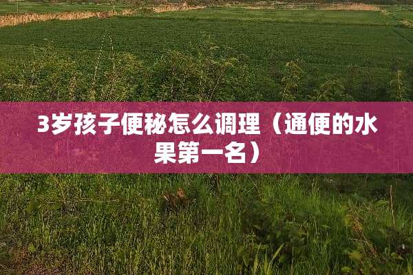 3岁孩子便秘怎么调理（通便的水果第一名）