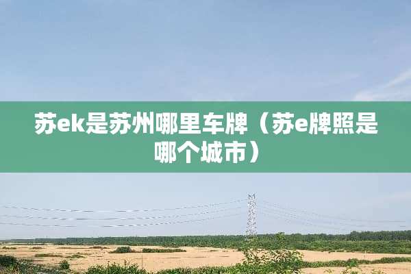 苏ek是苏州哪里车牌（苏e牌照是哪个城市）