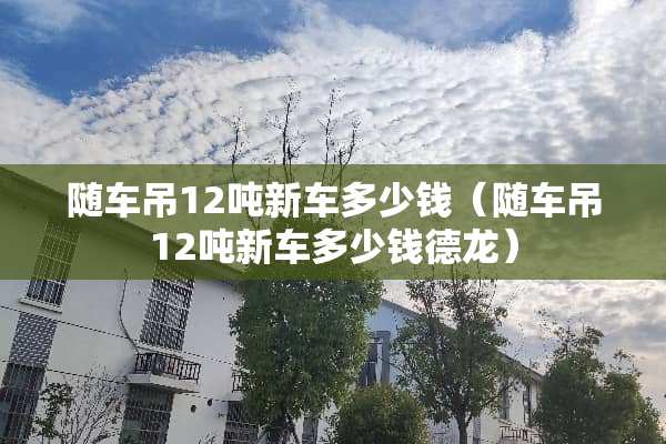 随车吊12吨新车多少钱（随车吊12吨新车多少钱德龙）