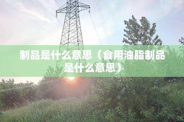 制品是什么意思（食用油脂制品是什么意思）