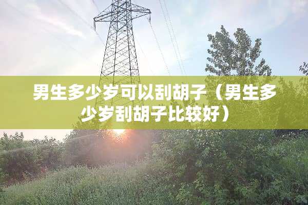 男生多少岁可以刮胡子（男生多少岁刮胡子比较好）