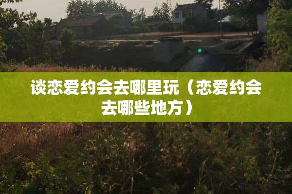 谈恋爱约会去哪里玩（恋爱约会去哪些地方）