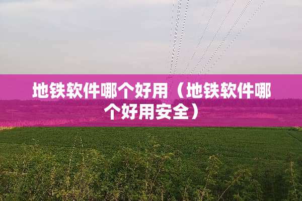 地铁软件哪个好用（地铁软件哪个好用安全）