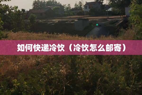 如何快递冷饮（冷饮怎么邮寄）