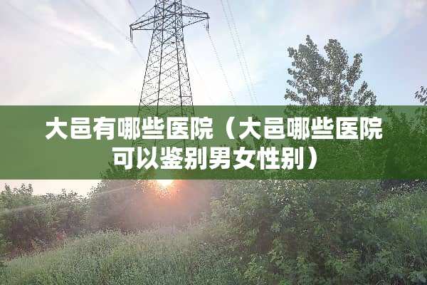 大邑有哪些医院（大邑哪些医院可以鉴别男女性别）