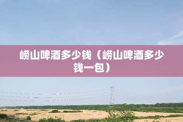 崂山啤酒多少钱（崂山啤酒多少钱一包）