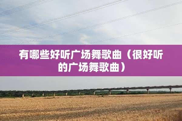 有哪些好听广场舞歌曲（很好听的广场舞歌曲）