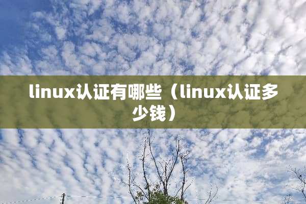 linux认证有哪些（linux认证多少钱）
