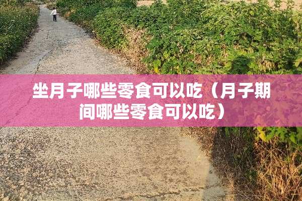 坐月子哪些零食可以吃（月子期间哪些零食可以吃）