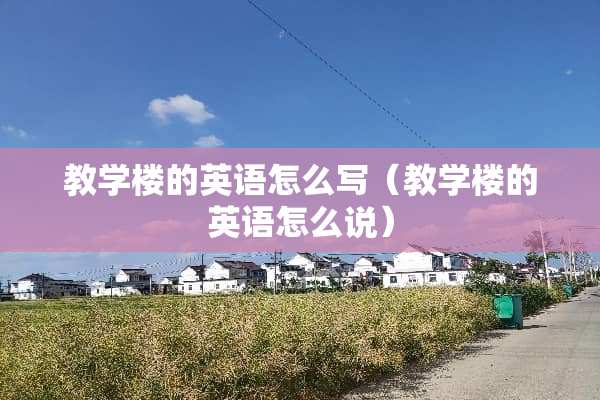 教学楼的英语怎么写（教学楼的英语怎么说）