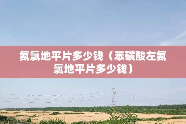 氨氯地平片多少钱（苯磺酸左氨氯地平片多少钱）