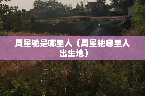 周星驰是哪里人（周星驰哪里人 出生地）