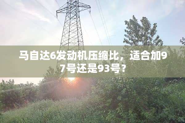 ***6发动机压缩比，适合加97号还是93号？