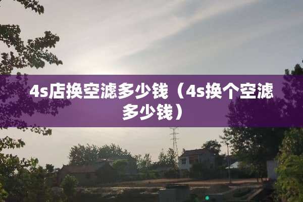 4s店换空滤多少钱（4s换个空滤多少钱）