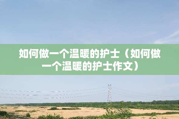 如何做一个温暖的护士（如何做一个温暖的护士作文）
