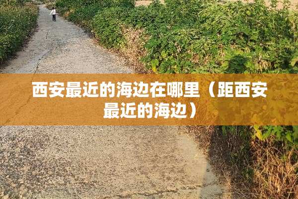 西安最近的海边在哪里（距西安最近的海边）