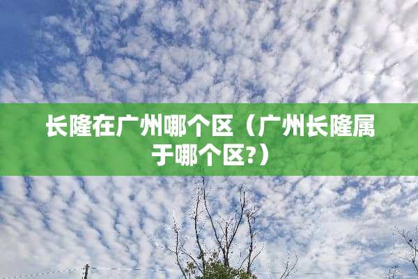 长隆在广州哪个区（广州长隆属于哪个区?）