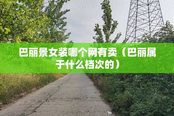 巴丽景女装哪个网有卖（巴丽属于什么档次的）