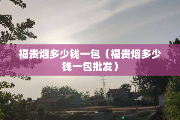 福贵烟多少钱一包（福贵烟多少钱一包批发）