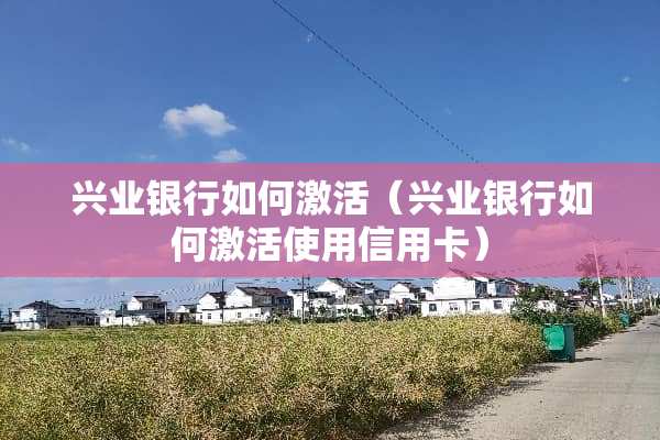 兴业银行如何激活（兴业银行如何激活使用***）
