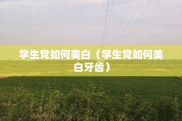 学生*如何美白（学生*如何美白牙齿）