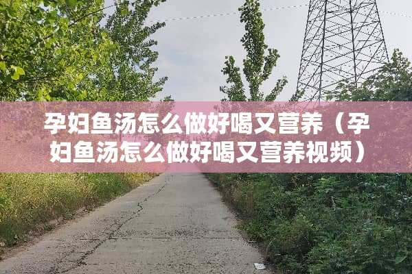 孕妇鱼汤怎么做好喝又营养（孕妇鱼汤怎么做好喝又营养视频）