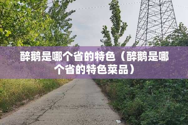 醉鹅是哪个省的特色（醉鹅是哪个省的特色菜品）