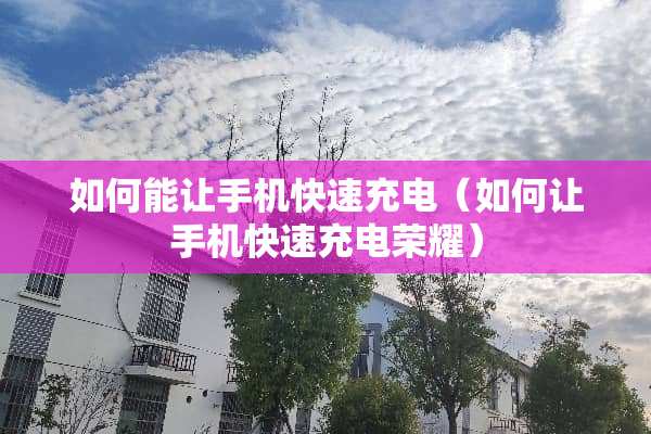 如何能让手机快速充电（如何让手机快速充电荣耀）
