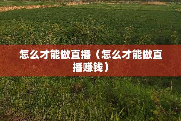 怎么才能做直播（怎么才能做直播赚钱）