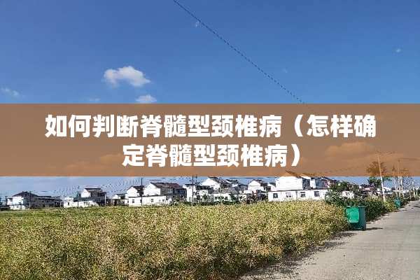 如何判断脊髓型***（怎样确定脊髓型***）