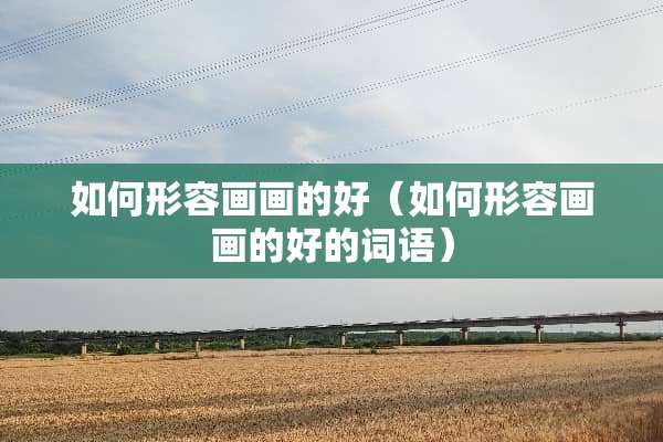 如何形容画画的好（如何形容画画的好的词语）
