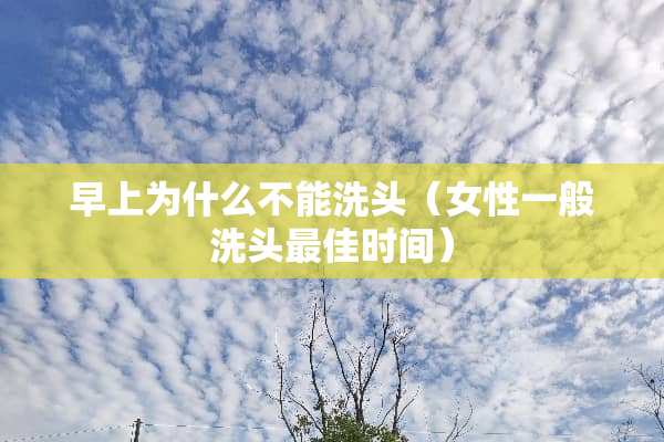 早上为什么不能洗头（女性一般洗头最佳时间）