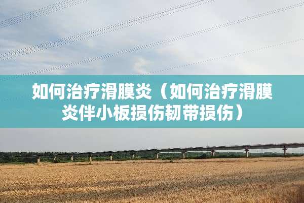 如何治疗滑膜炎（如何治疗滑膜炎伴小板损伤韧带损伤）