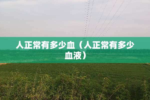 人正常有多少血（人正常有多少血液）