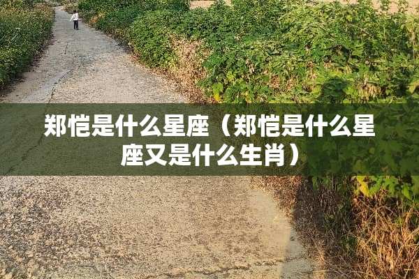 郑恺是什么星座（郑恺是什么星座又是什么生肖）