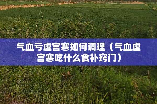 气血亏虚宫寒如何调理（气血虚宫寒吃什么食补窍门）